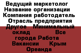 Ведущий маркетолог › Название организации ­ Компания-работодатель › Отрасль предприятия ­ Другое › Минимальный оклад ­ 38 000 - Все города Работа » Вакансии   . Крым,Ореанда